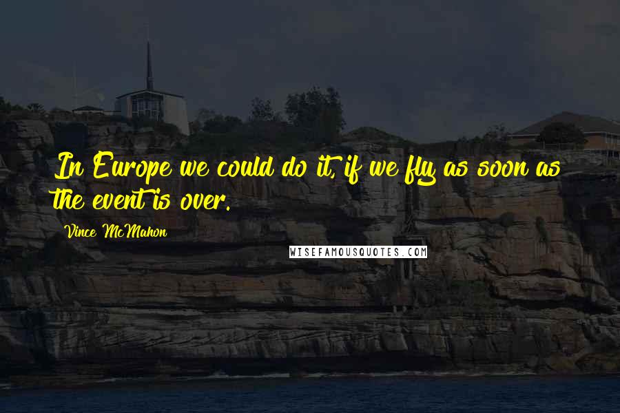 Vince McMahon Quotes: In Europe we could do it, if we fly as soon as the event is over.