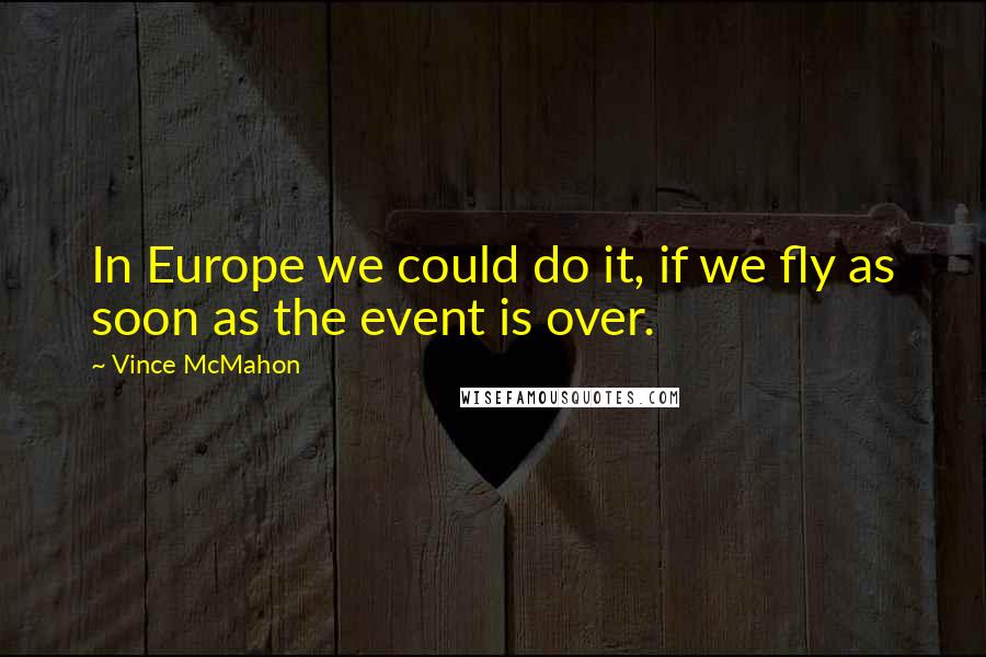 Vince McMahon Quotes: In Europe we could do it, if we fly as soon as the event is over.