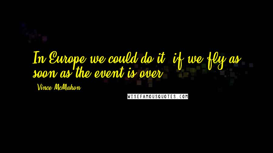 Vince McMahon Quotes: In Europe we could do it, if we fly as soon as the event is over.