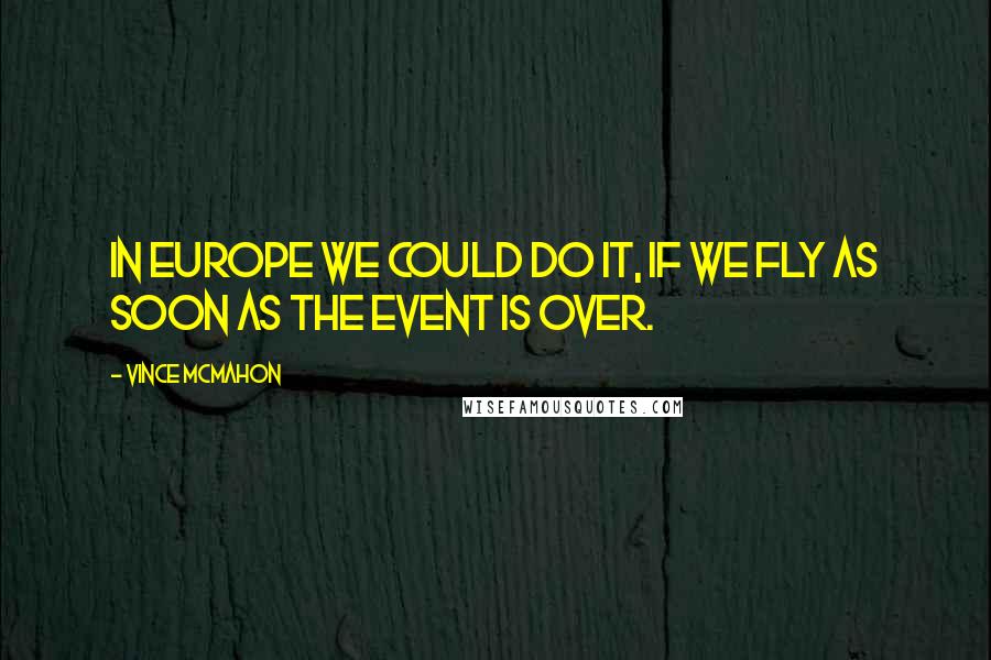 Vince McMahon Quotes: In Europe we could do it, if we fly as soon as the event is over.