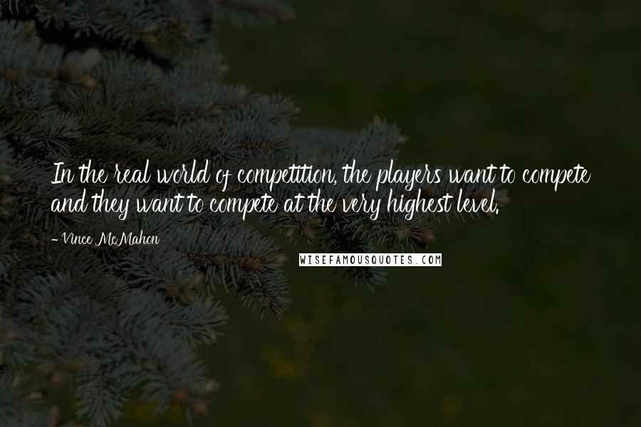 Vince McMahon Quotes: In the real world of competition, the players want to compete and they want to compete at the very highest level.