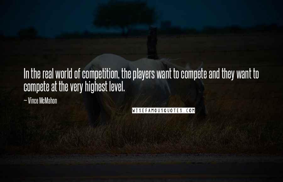 Vince McMahon Quotes: In the real world of competition, the players want to compete and they want to compete at the very highest level.