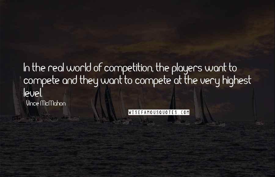 Vince McMahon Quotes: In the real world of competition, the players want to compete and they want to compete at the very highest level.