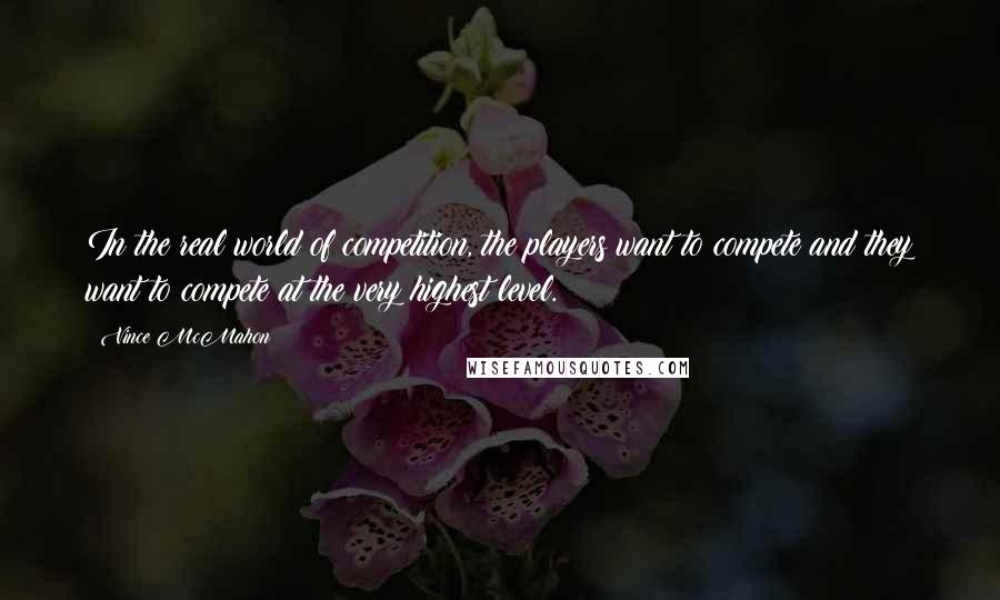 Vince McMahon Quotes: In the real world of competition, the players want to compete and they want to compete at the very highest level.