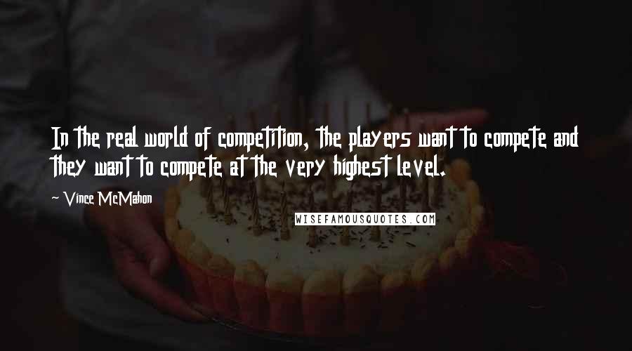 Vince McMahon Quotes: In the real world of competition, the players want to compete and they want to compete at the very highest level.