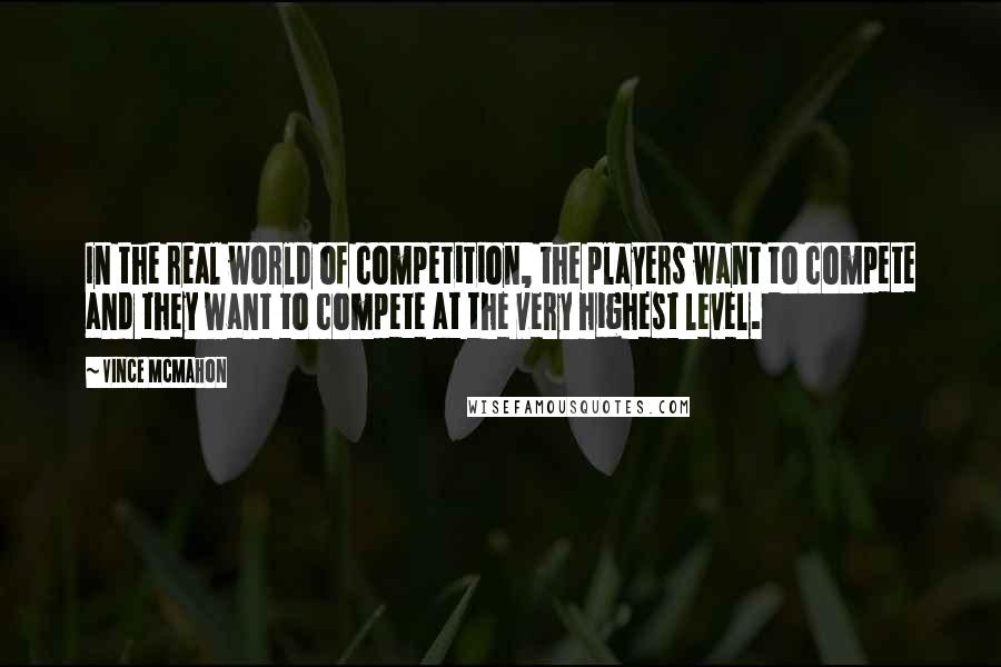 Vince McMahon Quotes: In the real world of competition, the players want to compete and they want to compete at the very highest level.