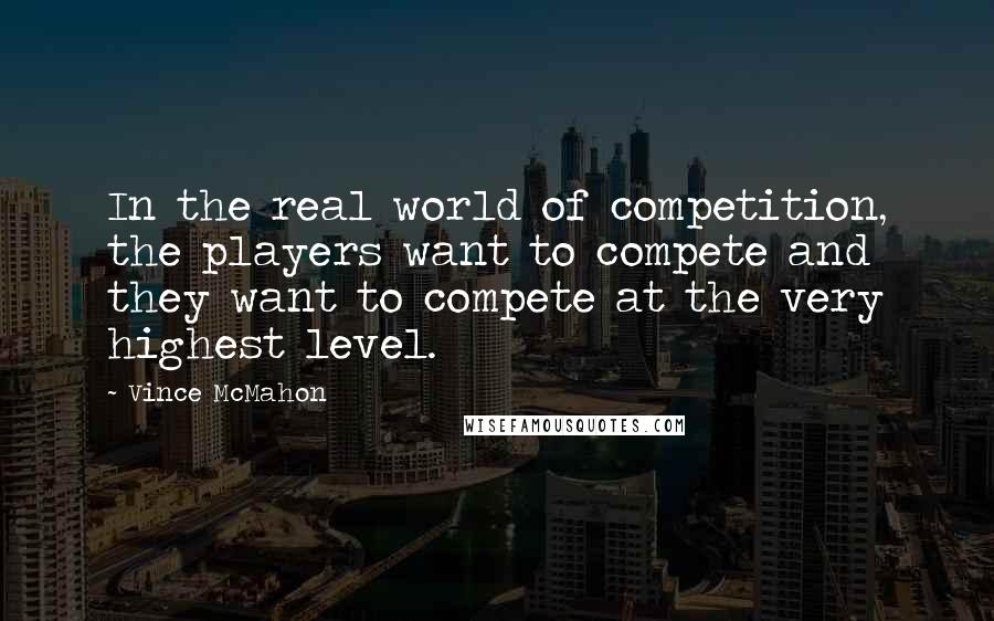 Vince McMahon Quotes: In the real world of competition, the players want to compete and they want to compete at the very highest level.