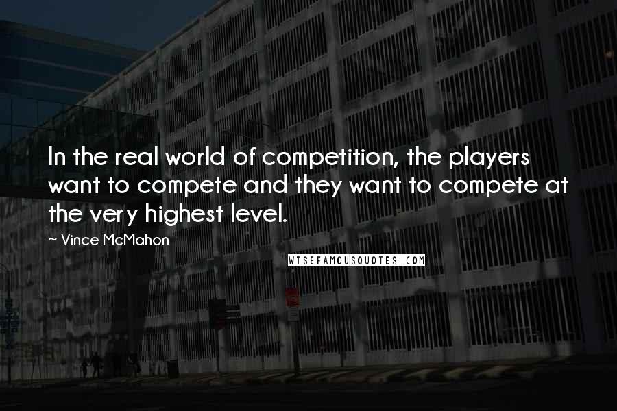 Vince McMahon Quotes: In the real world of competition, the players want to compete and they want to compete at the very highest level.