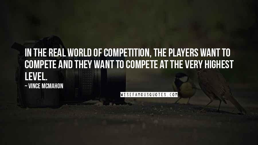 Vince McMahon Quotes: In the real world of competition, the players want to compete and they want to compete at the very highest level.