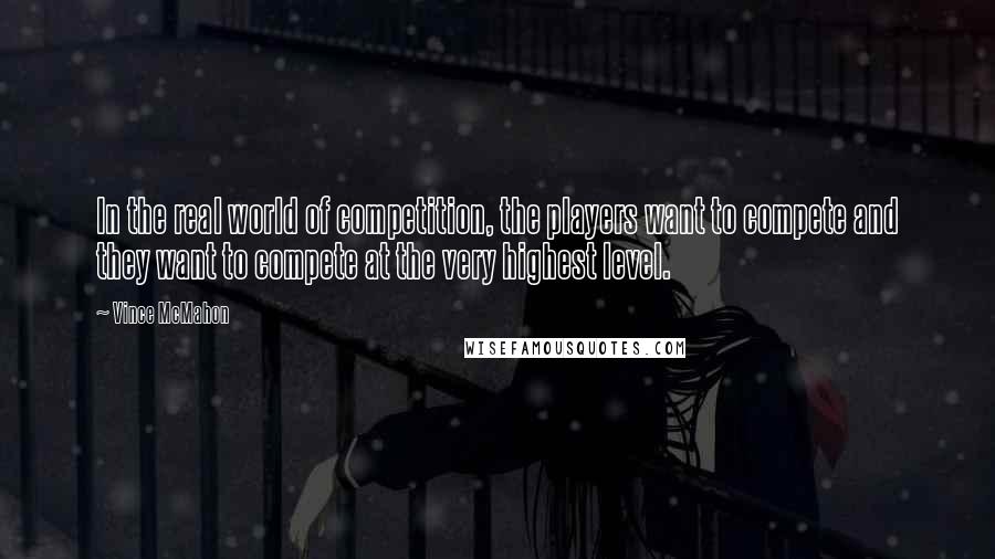 Vince McMahon Quotes: In the real world of competition, the players want to compete and they want to compete at the very highest level.