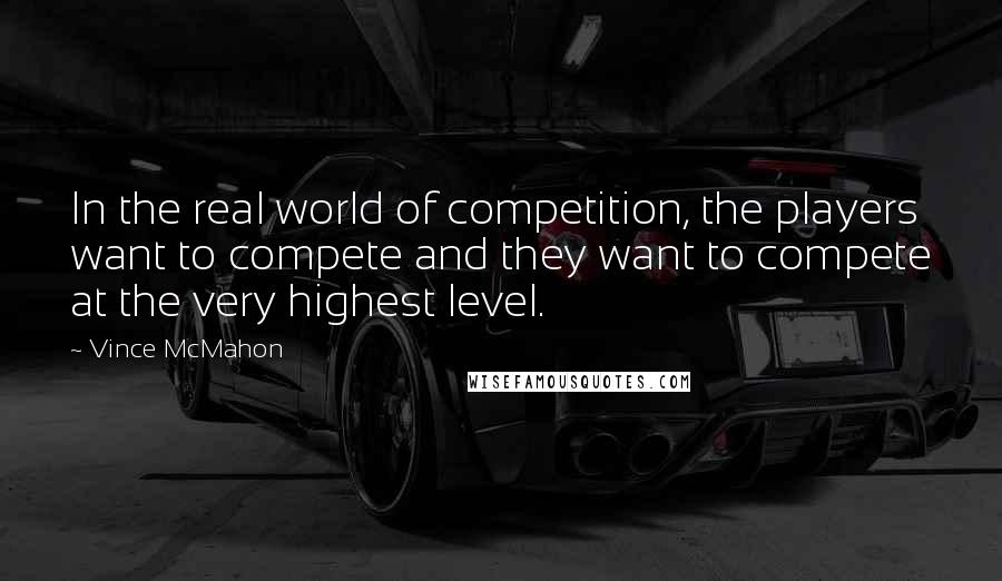 Vince McMahon Quotes: In the real world of competition, the players want to compete and they want to compete at the very highest level.