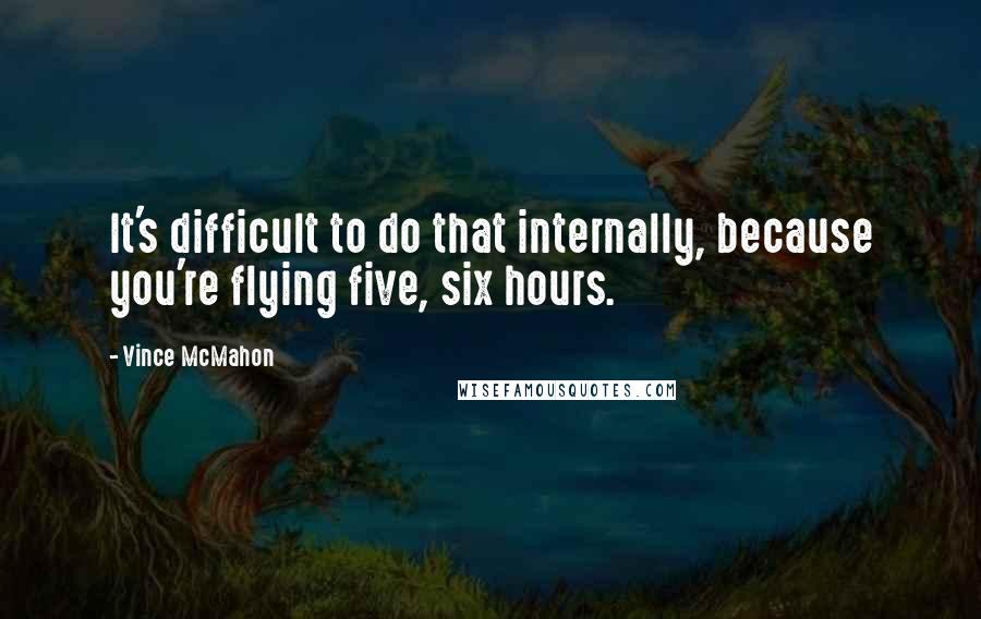 Vince McMahon Quotes: It's difficult to do that internally, because you're flying five, six hours.