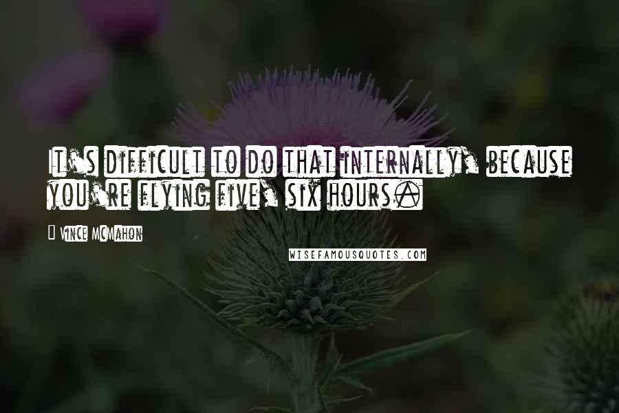 Vince McMahon Quotes: It's difficult to do that internally, because you're flying five, six hours.