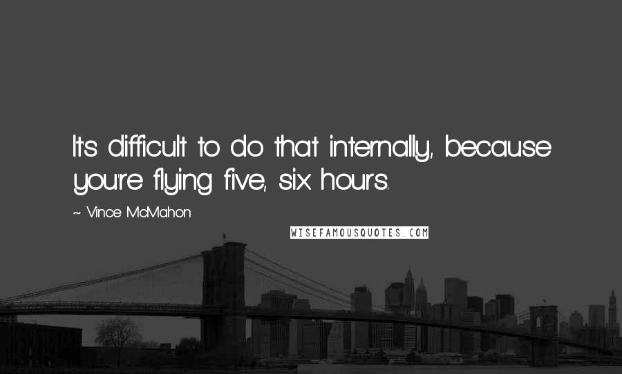 Vince McMahon Quotes: It's difficult to do that internally, because you're flying five, six hours.