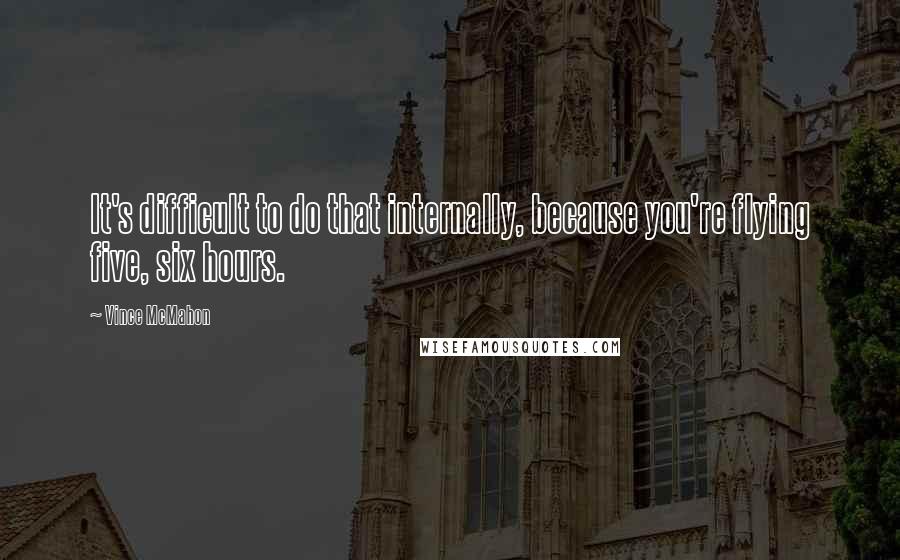 Vince McMahon Quotes: It's difficult to do that internally, because you're flying five, six hours.