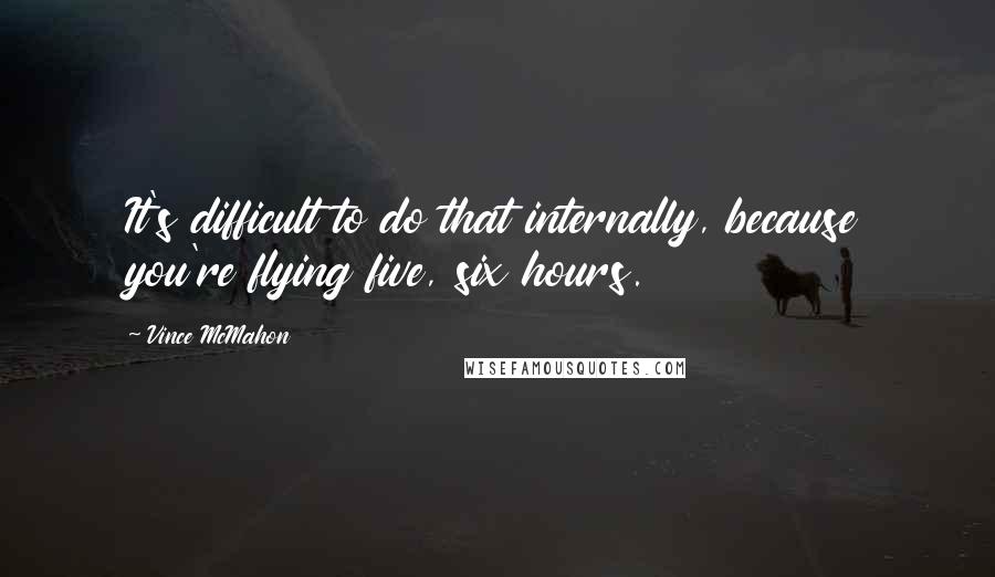 Vince McMahon Quotes: It's difficult to do that internally, because you're flying five, six hours.