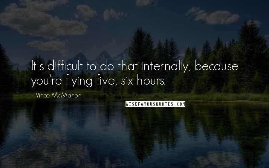 Vince McMahon Quotes: It's difficult to do that internally, because you're flying five, six hours.