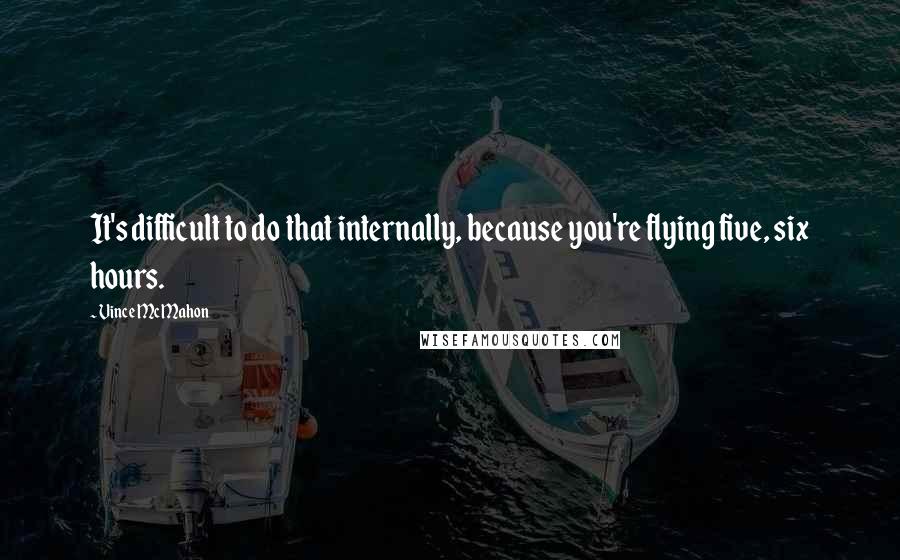 Vince McMahon Quotes: It's difficult to do that internally, because you're flying five, six hours.