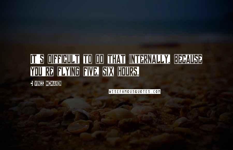 Vince McMahon Quotes: It's difficult to do that internally, because you're flying five, six hours.