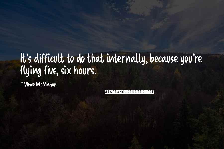 Vince McMahon Quotes: It's difficult to do that internally, because you're flying five, six hours.