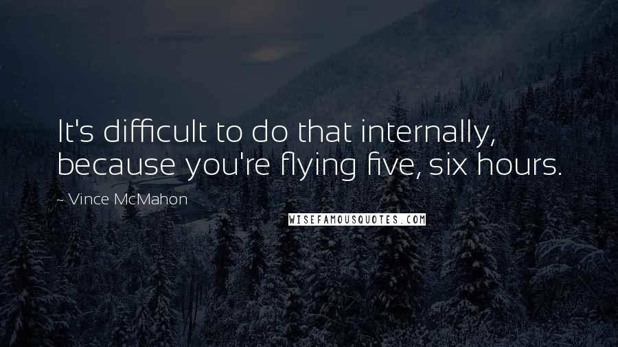 Vince McMahon Quotes: It's difficult to do that internally, because you're flying five, six hours.