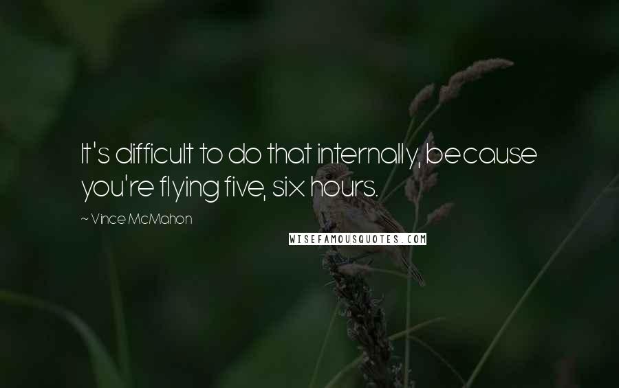 Vince McMahon Quotes: It's difficult to do that internally, because you're flying five, six hours.