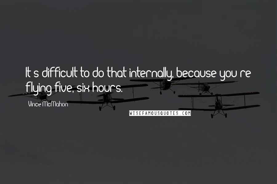 Vince McMahon Quotes: It's difficult to do that internally, because you're flying five, six hours.