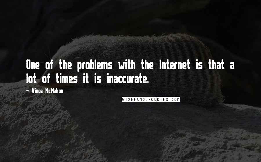 Vince McMahon Quotes: One of the problems with the Internet is that a lot of times it is inaccurate.