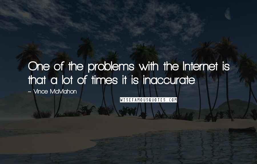 Vince McMahon Quotes: One of the problems with the Internet is that a lot of times it is inaccurate.