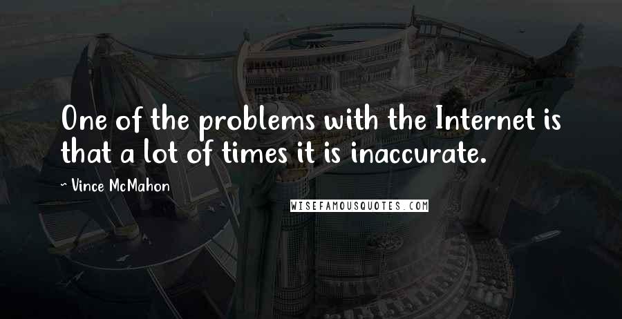 Vince McMahon Quotes: One of the problems with the Internet is that a lot of times it is inaccurate.