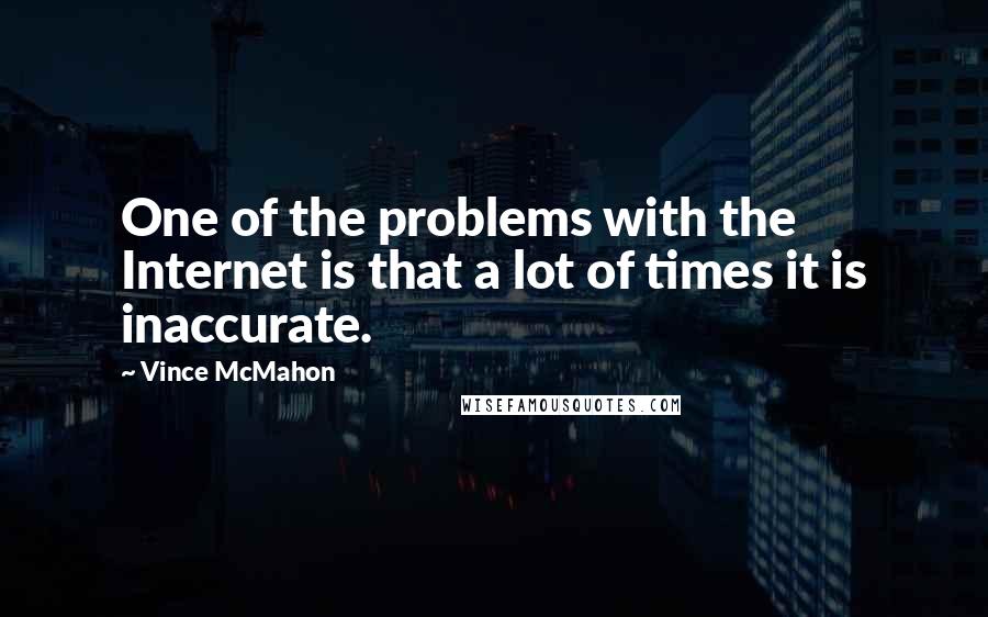 Vince McMahon Quotes: One of the problems with the Internet is that a lot of times it is inaccurate.