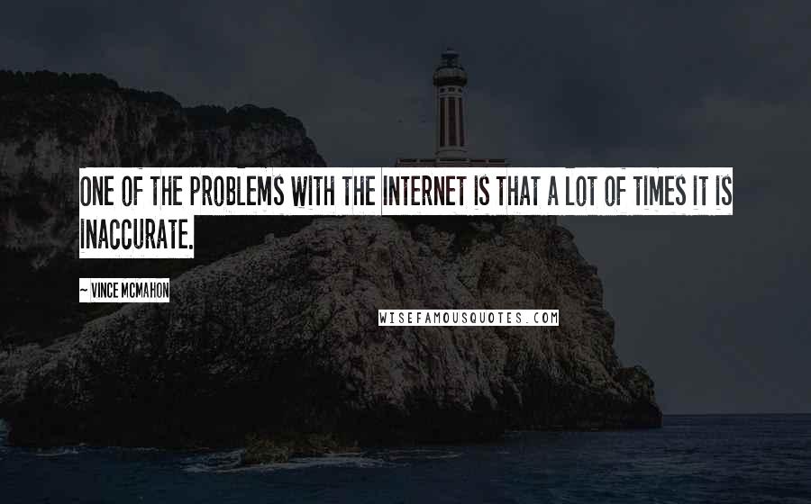 Vince McMahon Quotes: One of the problems with the Internet is that a lot of times it is inaccurate.