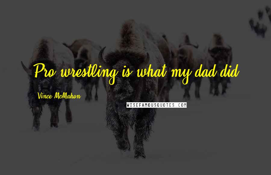 Vince McMahon Quotes: Pro wrestling is what my dad did