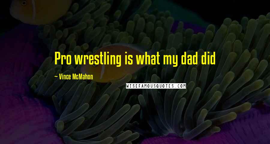 Vince McMahon Quotes: Pro wrestling is what my dad did