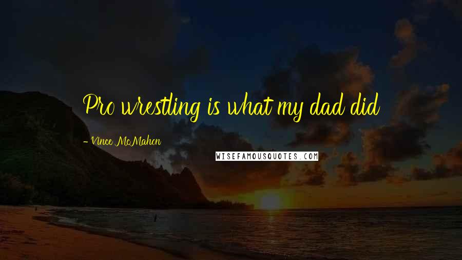 Vince McMahon Quotes: Pro wrestling is what my dad did