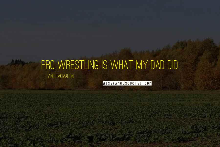 Vince McMahon Quotes: Pro wrestling is what my dad did