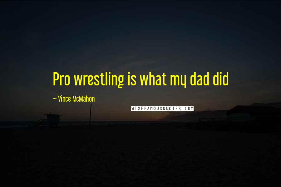 Vince McMahon Quotes: Pro wrestling is what my dad did