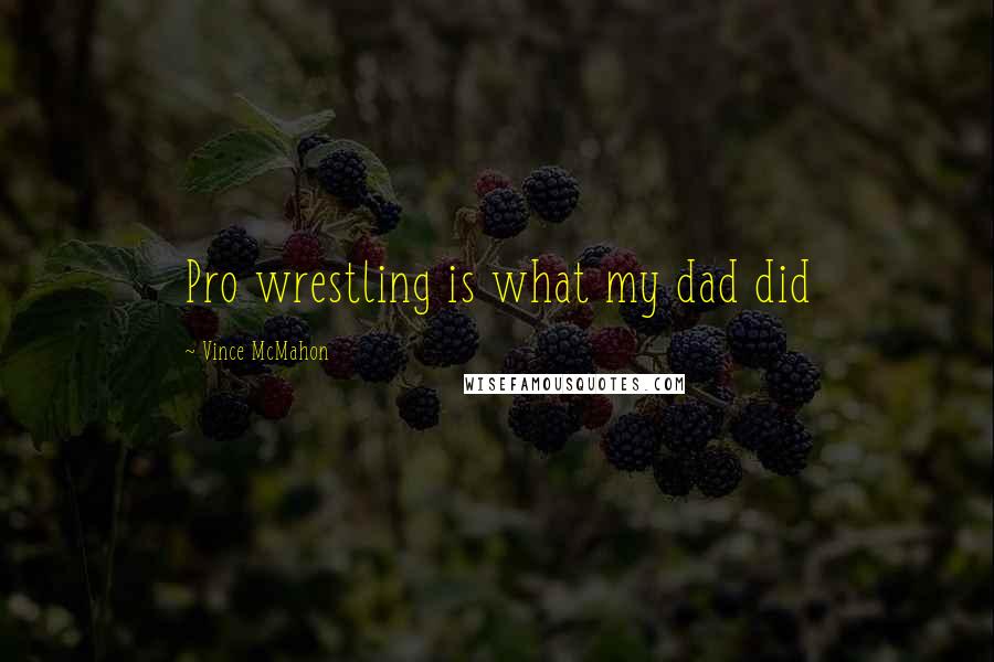 Vince McMahon Quotes: Pro wrestling is what my dad did