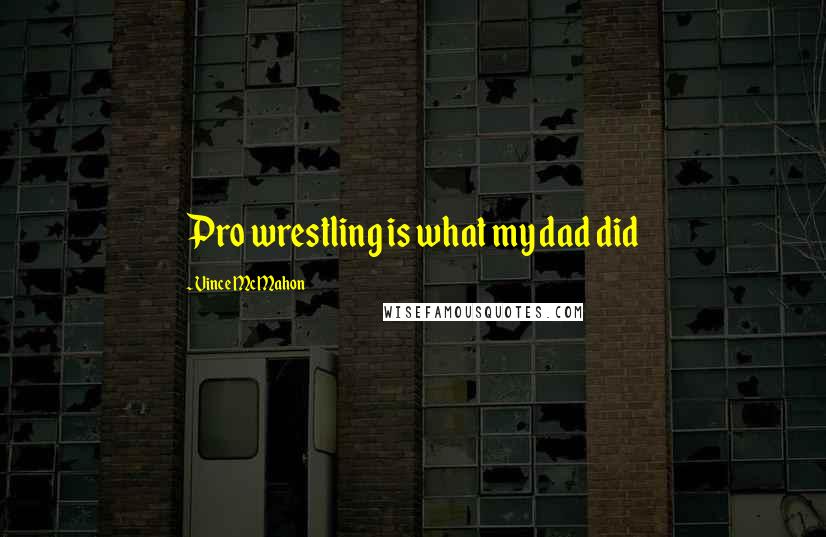 Vince McMahon Quotes: Pro wrestling is what my dad did