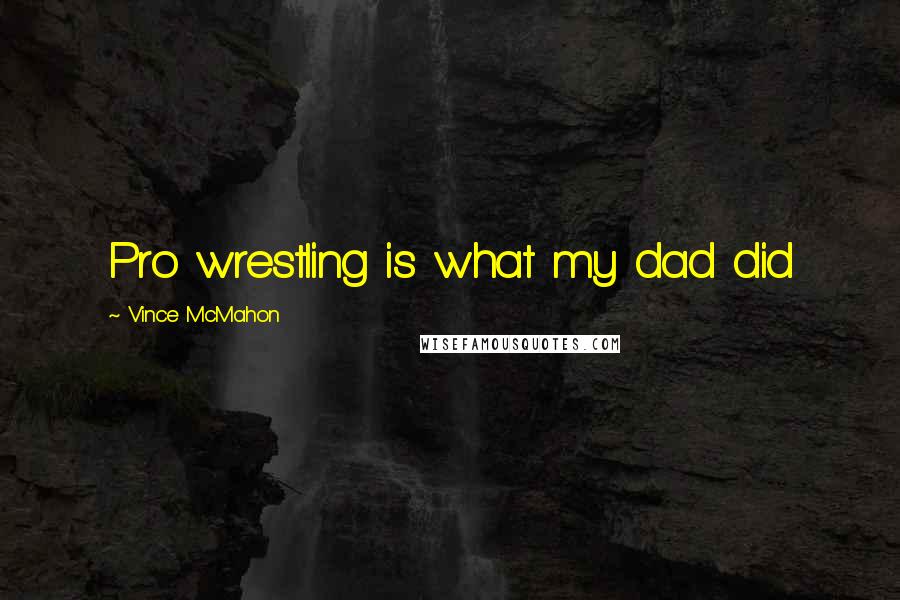 Vince McMahon Quotes: Pro wrestling is what my dad did