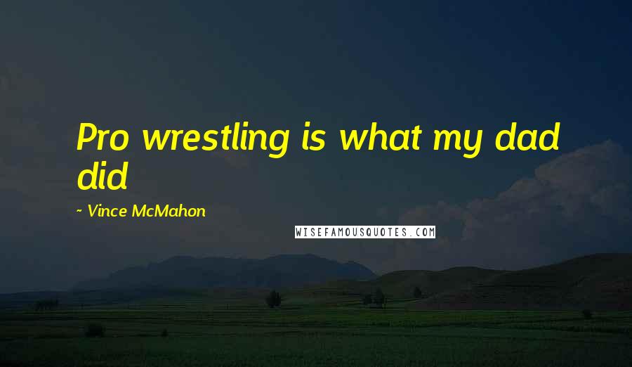 Vince McMahon Quotes: Pro wrestling is what my dad did