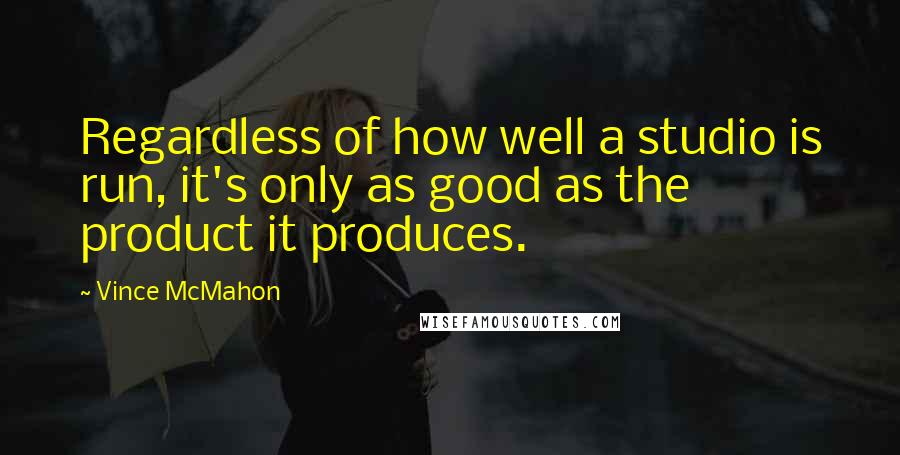 Vince McMahon Quotes: Regardless of how well a studio is run, it's only as good as the product it produces.