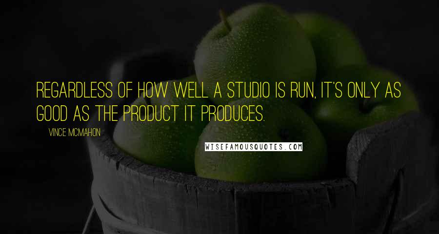 Vince McMahon Quotes: Regardless of how well a studio is run, it's only as good as the product it produces.