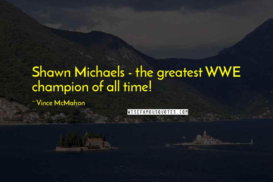 Vince McMahon Quotes: Shawn Michaels - the greatest WWE champion of all time!