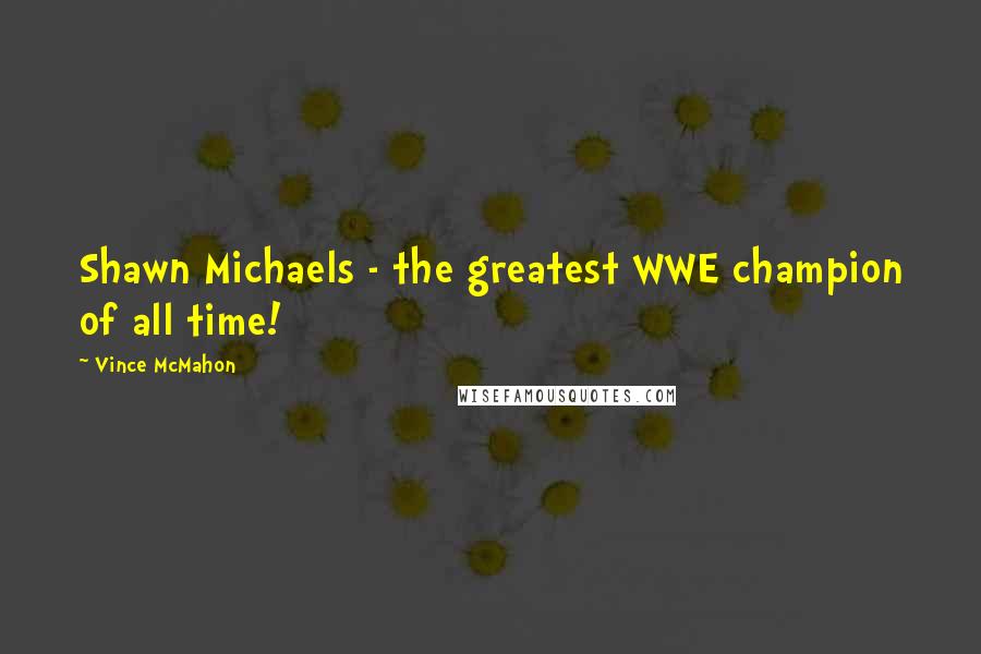 Vince McMahon Quotes: Shawn Michaels - the greatest WWE champion of all time!