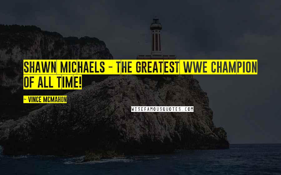 Vince McMahon Quotes: Shawn Michaels - the greatest WWE champion of all time!