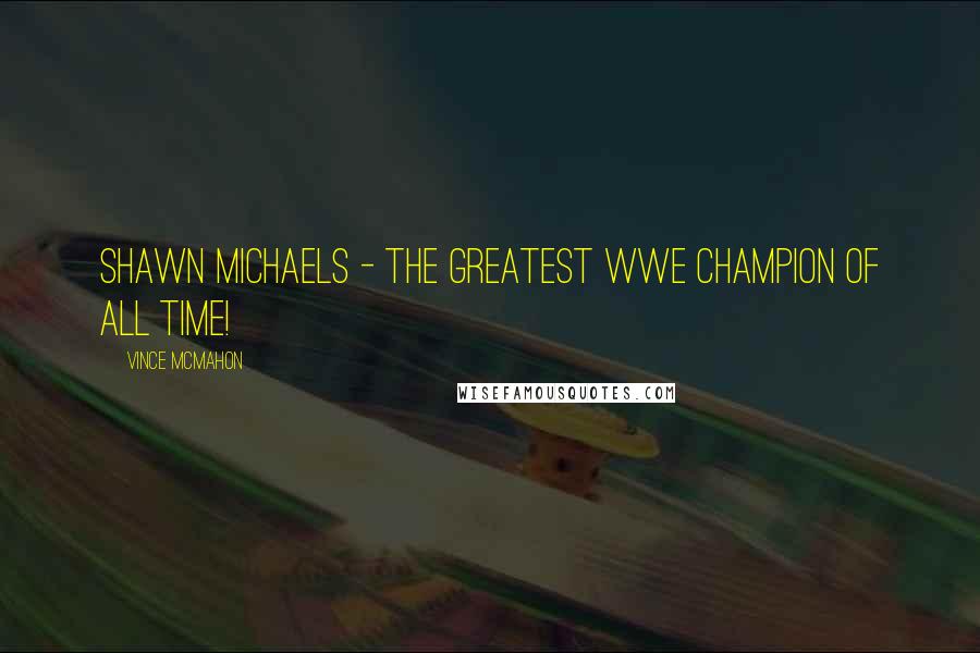 Vince McMahon Quotes: Shawn Michaels - the greatest WWE champion of all time!