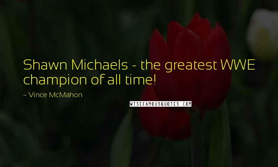 Vince McMahon Quotes: Shawn Michaels - the greatest WWE champion of all time!