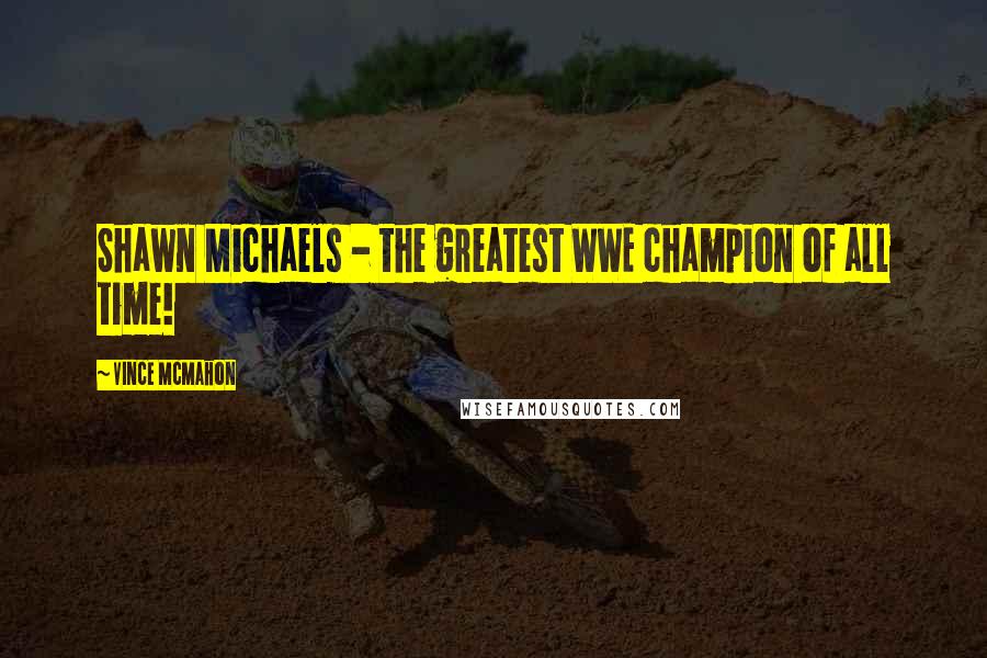 Vince McMahon Quotes: Shawn Michaels - the greatest WWE champion of all time!