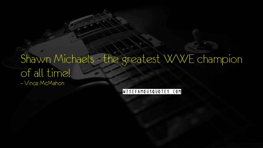 Vince McMahon Quotes: Shawn Michaels - the greatest WWE champion of all time!